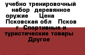 учебно-тренировочный набор (деревянное оружие)  › Цена ­ 1 700 - Псковская обл., Псков г. Спортивные и туристические товары » Другое   